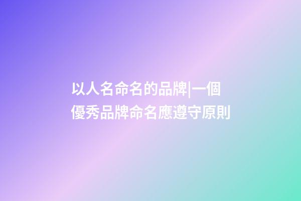 以人名命名的品牌|一個優秀品牌命名應遵守原則-第1張-商標起名-玄機派